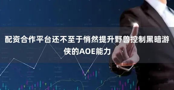 配资合作平台还不至于悄然提升野兽控制黑暗游侠的AOE能力