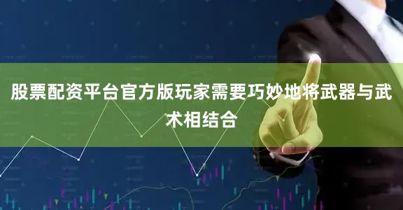 股票配资平台官方版玩家需要巧妙地将武器与武术相结合