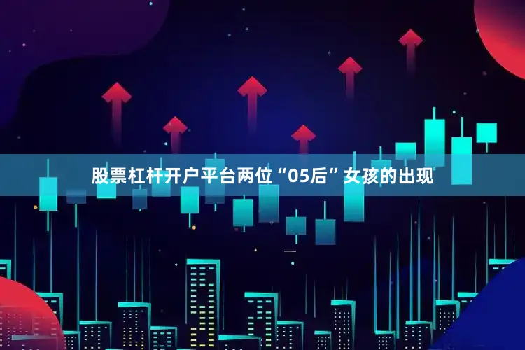 股票杠杆开户平台两位“05后”女孩的出现