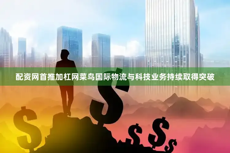 配资网首推加杠网菜鸟国际物流与科技业务持续取得突破