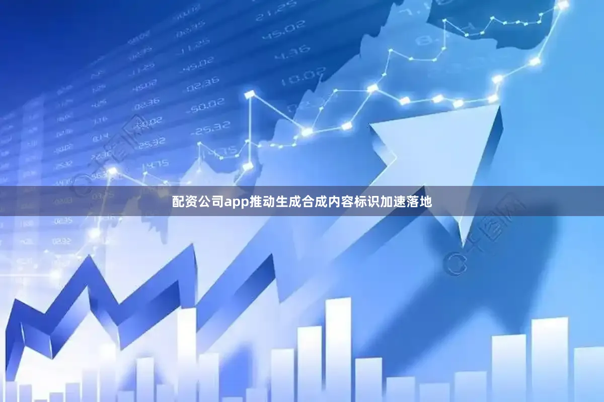 配资公司app推动生成合成内容标识加速落地