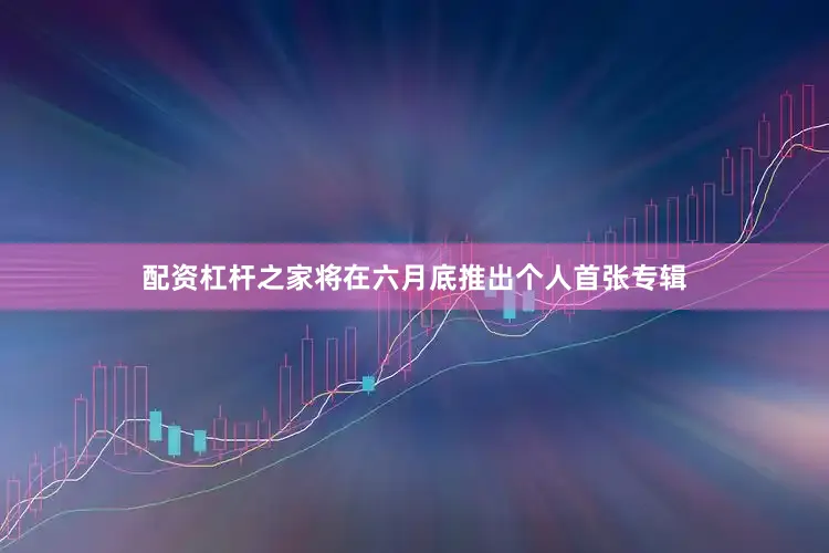 配资杠杆之家将在六月底推出个人首张专辑