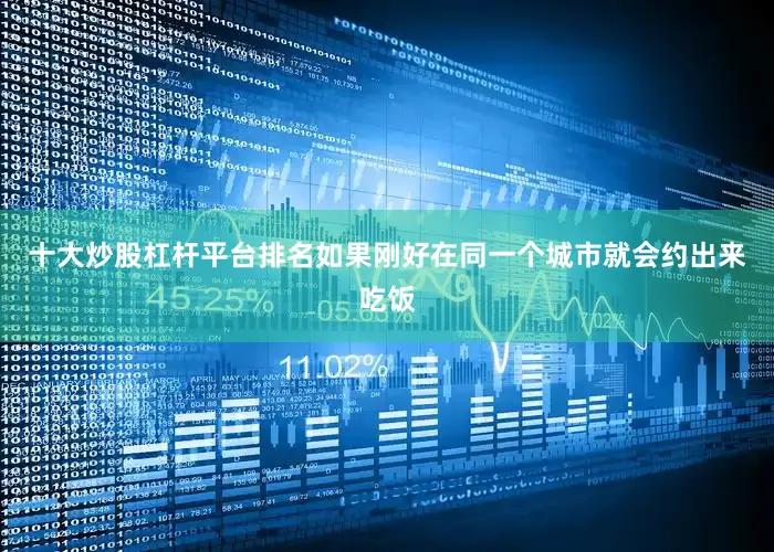 十大炒股杠杆平台排名如果刚好在同一个城市就会约出来吃饭