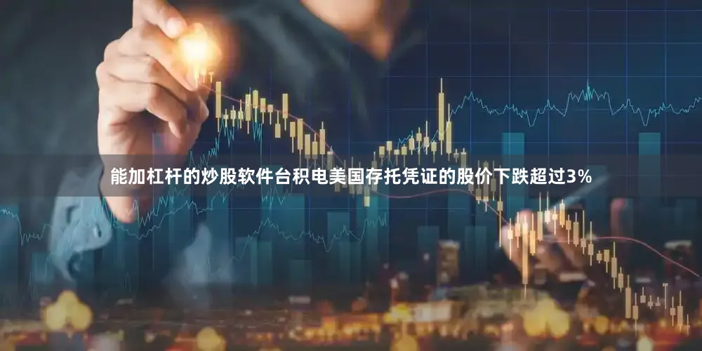 能加杠杆的炒股软件台积电美国存托凭证的股价下跌超过3%