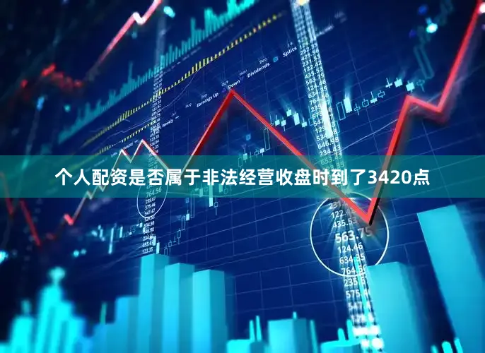 个人配资是否属于非法经营收盘时到了3420点