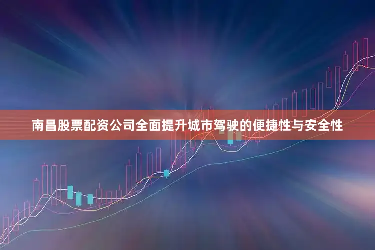 南昌股票配资公司全面提升城市驾驶的便捷性与安全性