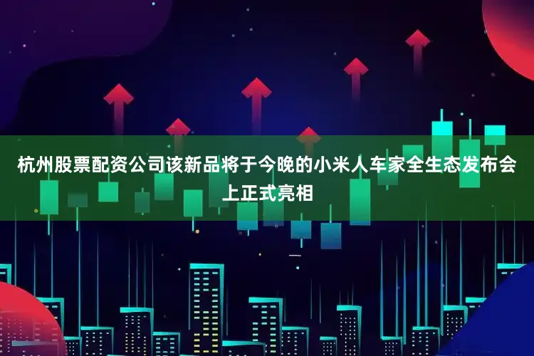 杭州股票配资公司该新品将于今晚的小米人车家全生态发布会上正式亮相
