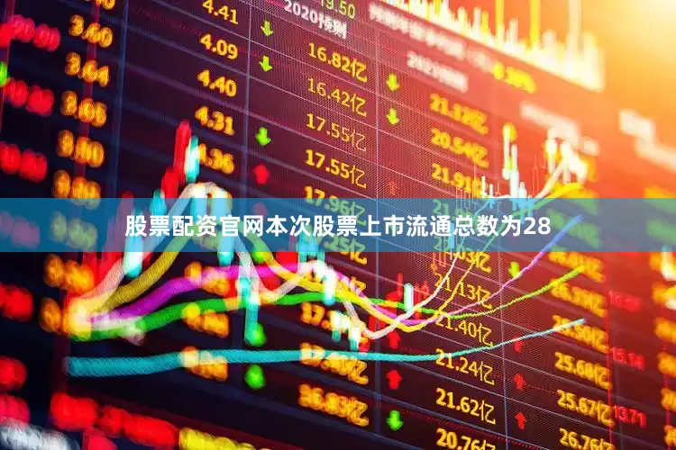 股票配资官网本次股票上市流通总数为28