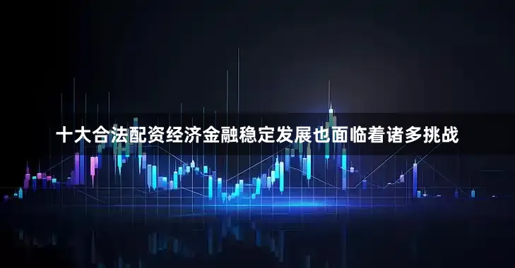 十大合法配资经济金融稳定发展也面临着诸多挑战