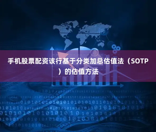 手机股票配资该行基于分类加总估值法（SOTP）的估值方法