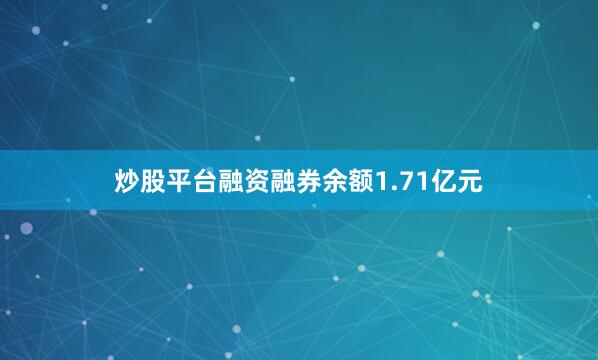 炒股平台融资融券余额1.71亿元