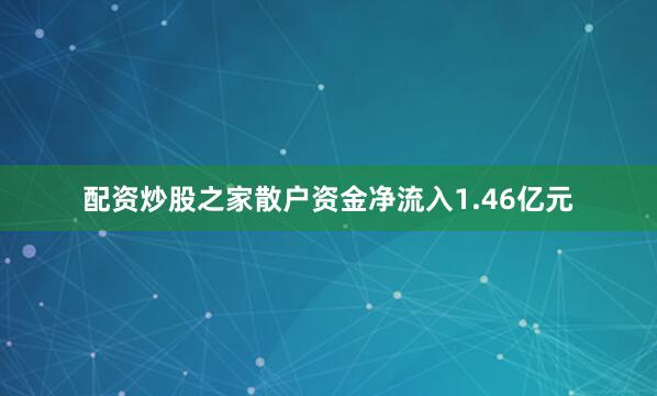 配资炒股之家散户资金净流入1.46亿元