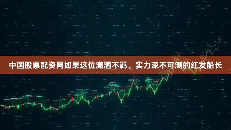 中国股票配资网如果这位潇洒不羁、实力深不可测的红发船长