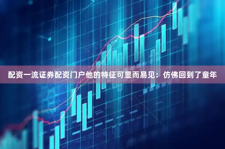 配资一流证券配资门户他的特征可显而易见：仿佛回到了童年