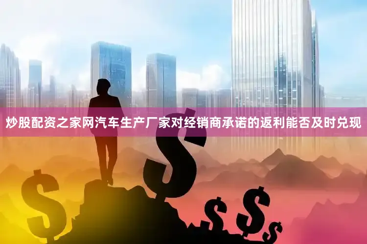 炒股配资之家网汽车生产厂家对经销商承诺的返利能否及时兑现