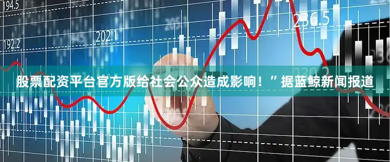 股票配资平台官方版给社会公众造成影响！”　　据蓝鲸新闻报道
