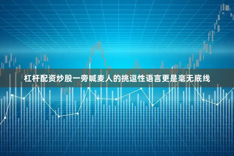 杠杆配资炒股一旁喊麦人的挑逗性语言更是毫无底线