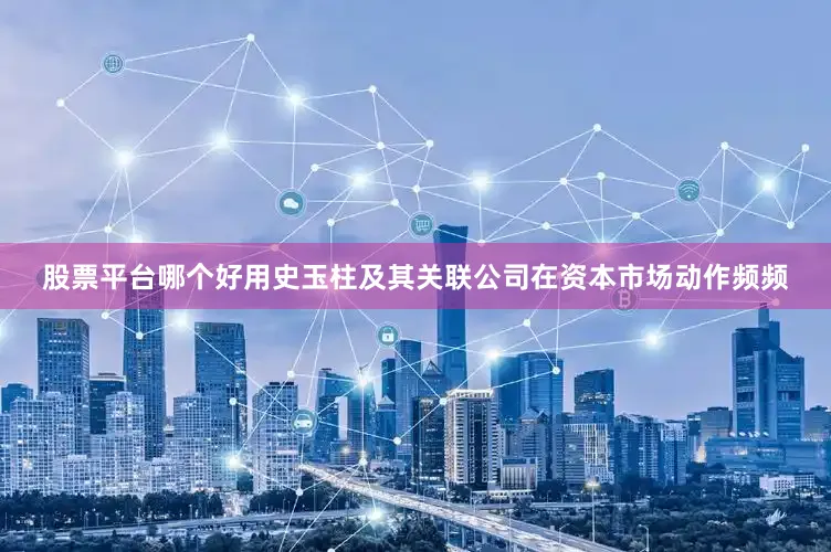股票平台哪个好用史玉柱及其关联公司在资本市场动作频频
