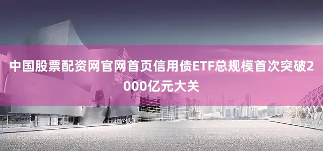 中国股票配资网官网首页信用债ETF总规模首次突破2000亿元大关