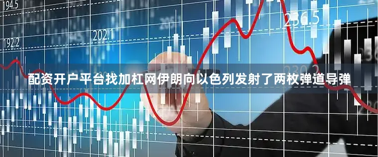配资开户平台找加杠网伊朗向以色列发射了两枚弹道导弹