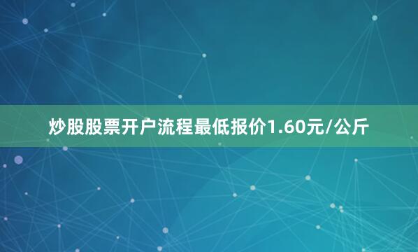 炒股股票开户流程最低报价1.60元/公斤