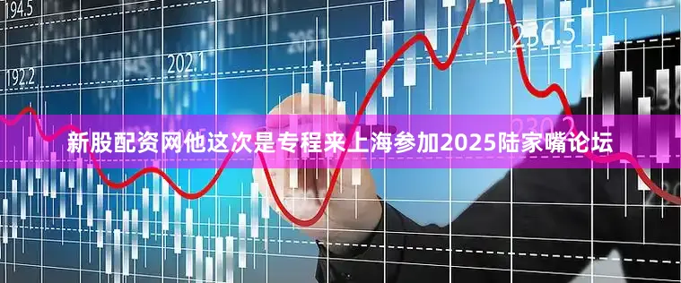 新股配资网他这次是专程来上海参加2025陆家嘴论坛