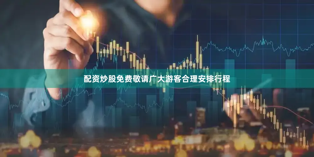 配资炒股免费敬请广大游客合理安排行程