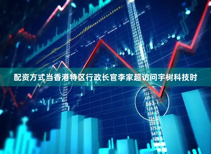 配资方式当香港特区行政长官李家超访问宇树科技时