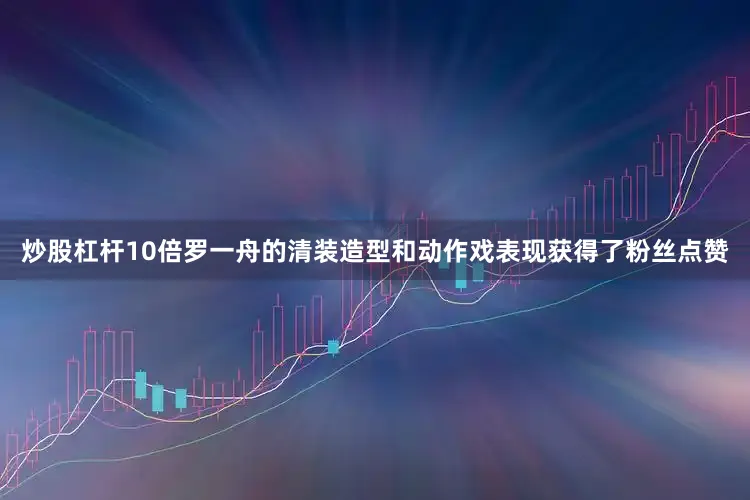 炒股杠杆10倍罗一舟的清装造型和动作戏表现获得了粉丝点赞