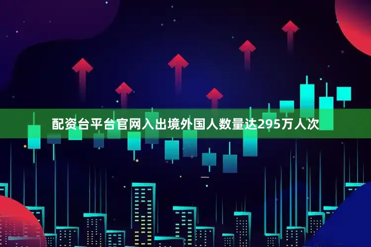 配资台平台官网入出境外国人数量达295万人次