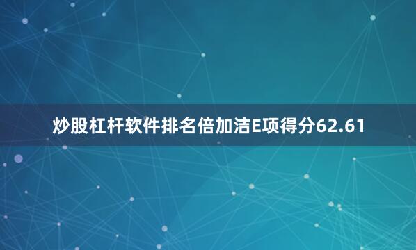 炒股杠杆软件排名倍加洁E项得分62.61