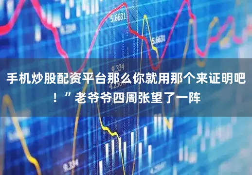 手机炒股配资平台那么你就用那个来证明吧！”老爷爷四周张望了一阵