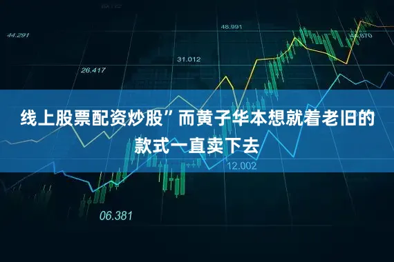 线上股票配资炒股”　　而黄子华本想就着老旧的款式一直卖下去