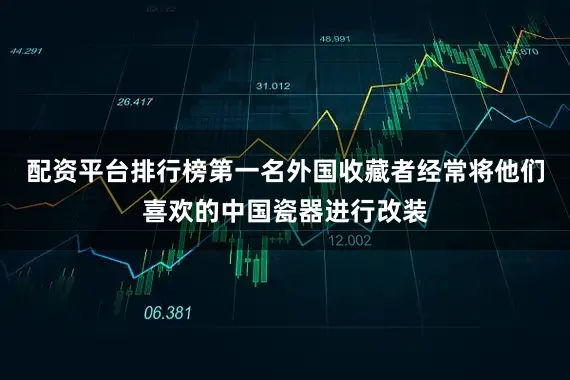 配资平台排行榜第一名外国收藏者经常将他们喜欢的中国瓷器进行改装