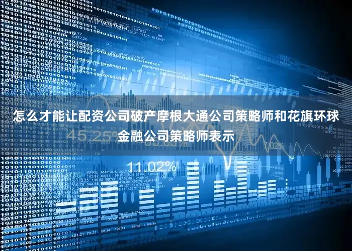怎么才能让配资公司破产摩根大通公司策略师和花旗环球金融公司策略师表示