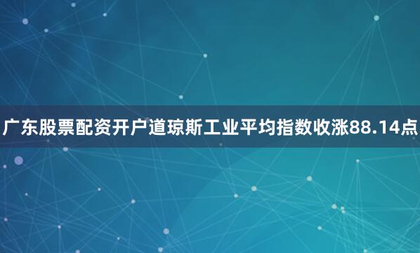 广东股票配资开户道琼斯工业平均指数收涨88.14点
