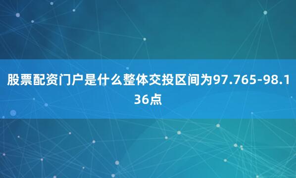 股票配资门户是什么整体交投区间为97.765-98.136点