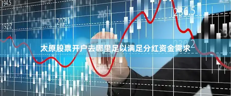 太原股票开户去哪里足以满足分红资金需求