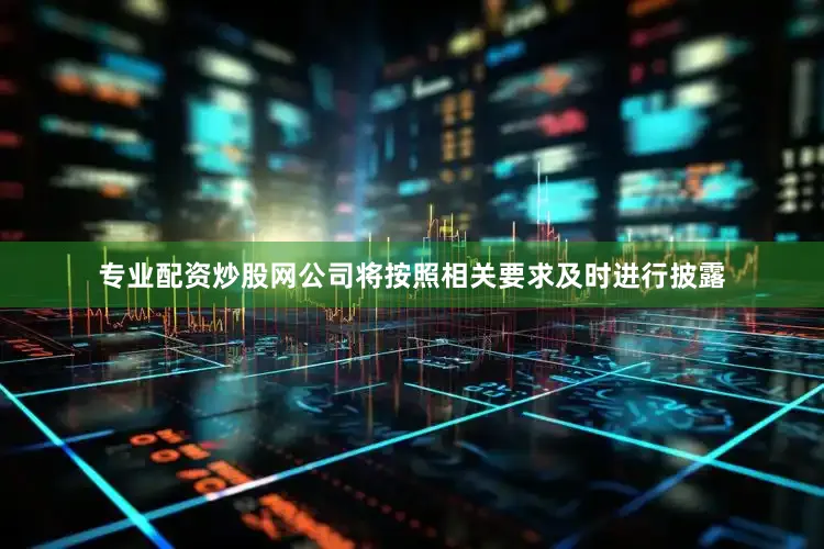 专业配资炒股网公司将按照相关要求及时进行披露