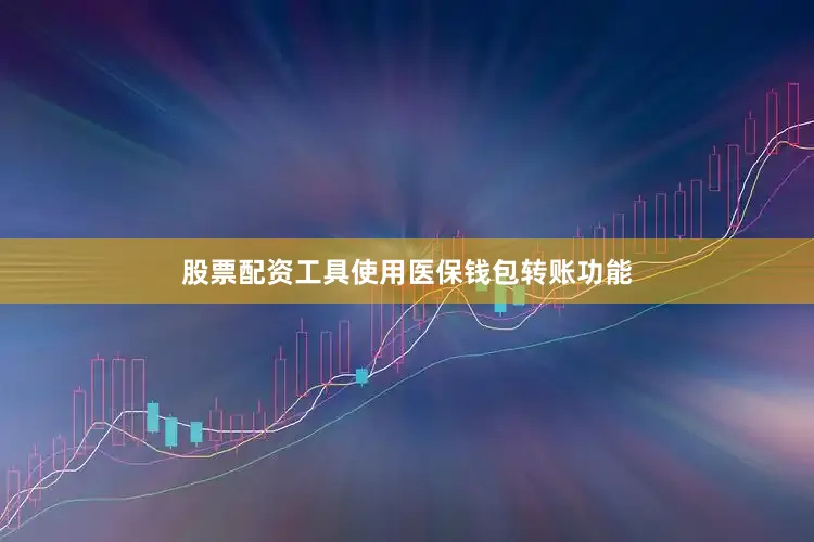 股票配资工具使用医保钱包转账功能