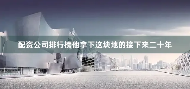 配资公司排行榜他拿下这块地的接下来二十年