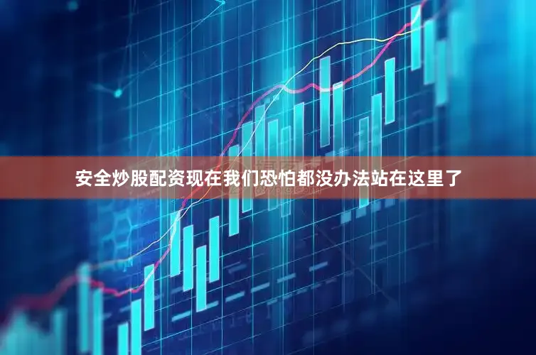 安全炒股配资现在我们恐怕都没办法站在这里了