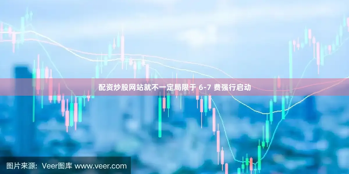 配资炒股网站就不一定局限于 6-7 费强行启动