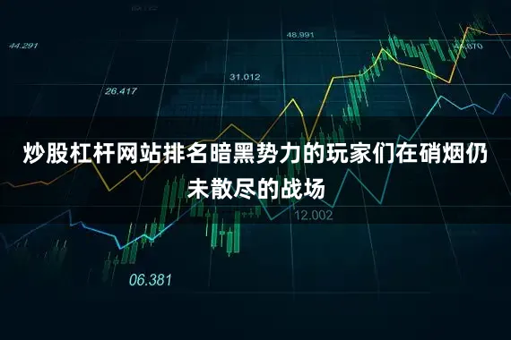 炒股杠杆网站排名暗黑势力的玩家们在硝烟仍未散尽的战场