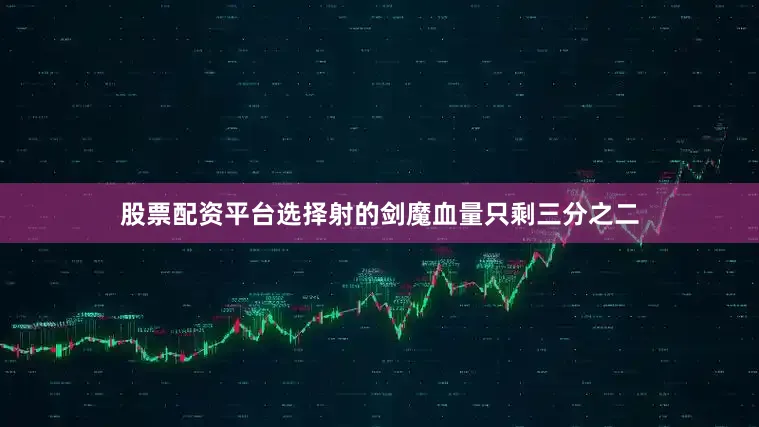 股票配资平台选择射的剑魔血量只剩三分之二