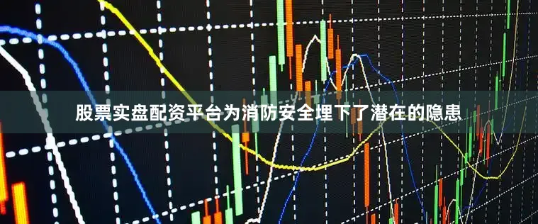 股票实盘配资平台为消防安全埋下了潜在的隐患