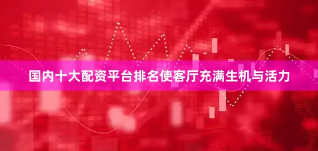 国内十大配资平台排名使客厅充满生机与活力