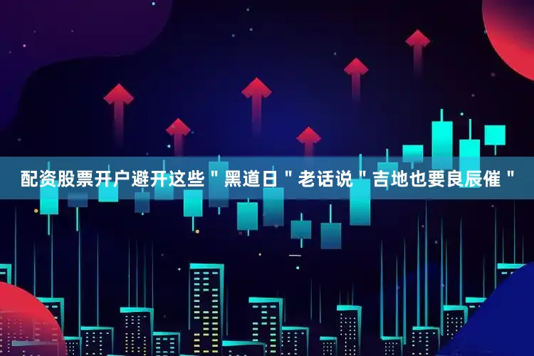 配资股票开户避开这些＂黑道日＂老话说＂吉地也要良辰催＂