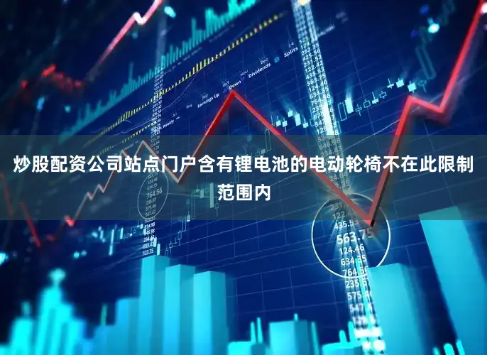 炒股配资公司站点门户含有锂电池的电动轮椅不在此限制范围内