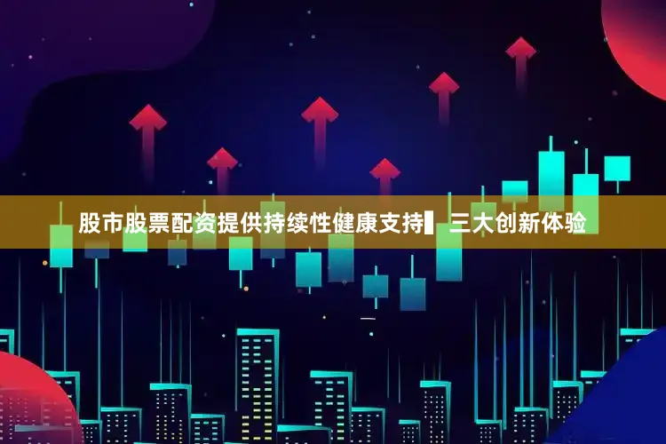 股市股票配资提供持续性健康支持▍三大创新体验